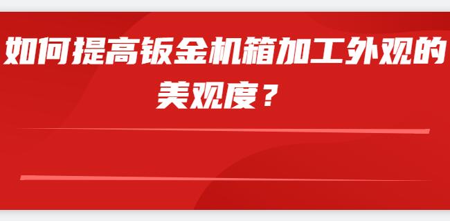 如何提高钣金机箱加工外观的美观度？